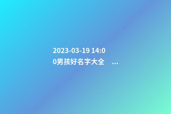 2023-03-19 14:00男孩好名字大全，要帶五行八字的哦